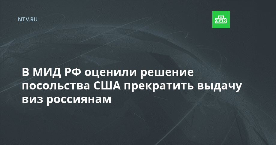 В МИД РФ оценили решение посольства США прекратить выдачу виз россиянам // НТВ.Ru